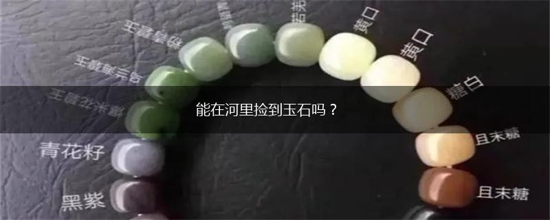 能在河里捡到玉石吗？,第1张