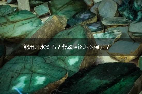 能用开水烫吗？翡翠应该怎么保养？,第1张