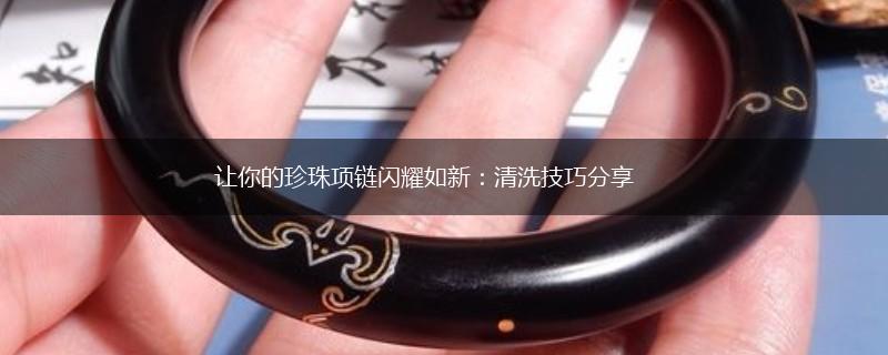 让你的珍珠项链闪耀如新：清洗技巧分享,第1张