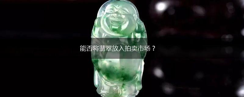 能否将翡翠放入拍卖市场？,第1张