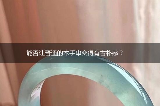 能否让普通的木手串变得有古朴感？,第1张