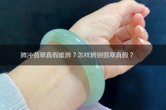腾冲翡翠真假难辨？怎样辨别翡翠真假？,第1张