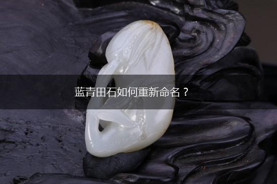 蓝青田石如何重新命名？,第1张