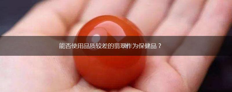 能否使用品质较差的翡翠作为保健品？,第1张
