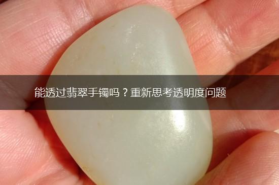 能透过翡翠手镯吗？重新思考透明度问题,第1张