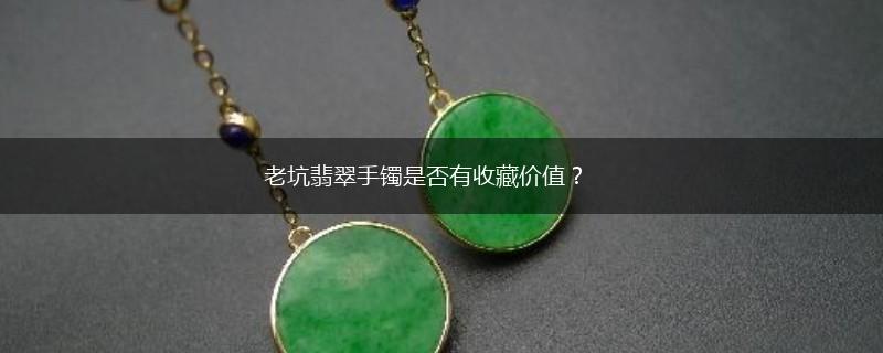 老坑翡翠手镯是否有收藏价值？,第1张