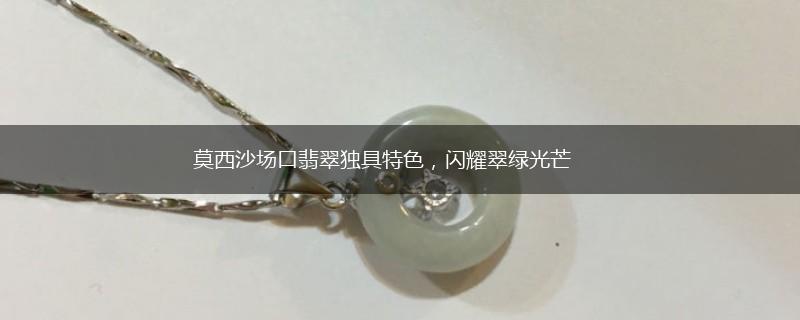 莫西沙场口翡翠独具特色，闪耀翠绿光芒,第1张