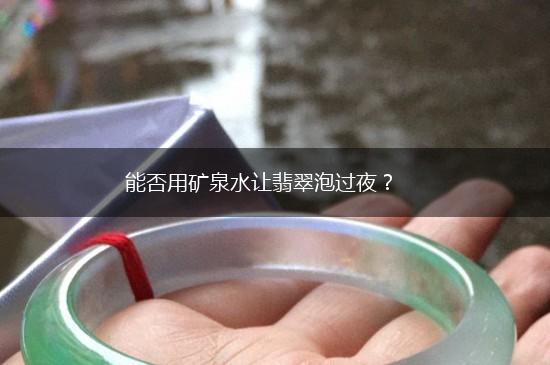 能否用矿泉水让翡翠泡过夜？,第1张