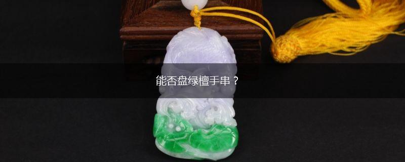 能否盘绿檀手串？,第1张