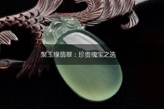 聚玉缘翡翠：珍贵瑰宝之选,第1张