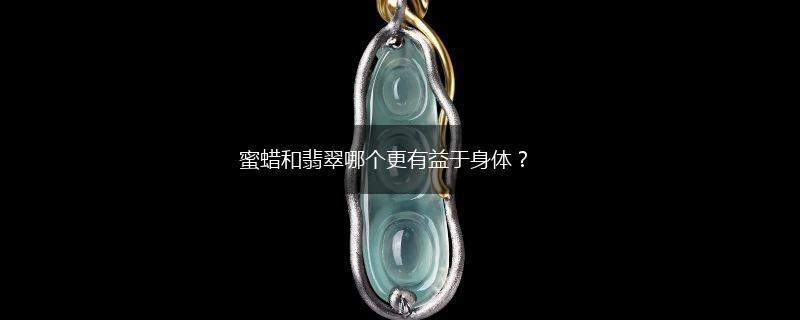 蜜蜡和翡翠哪个更有益于身体？,第1张