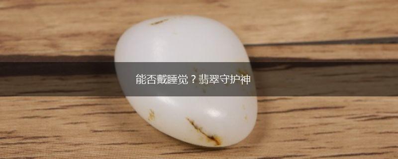 能否戴睡觉？翡翠守护神,第1张