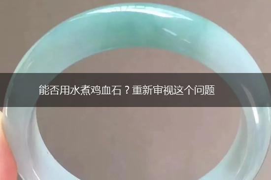 能否用水煮鸡血石？重新审视这个问题,第1张