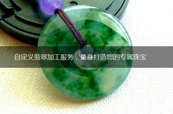 自定义翡翠加工服务，量身打造您的专属珠宝,第1张