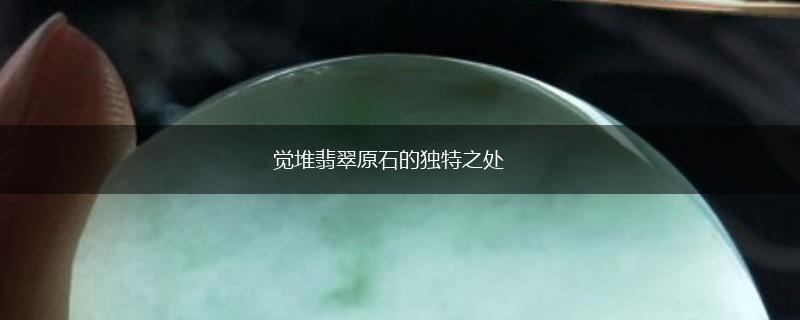 觉堆翡翠原石的独特之处,第1张
