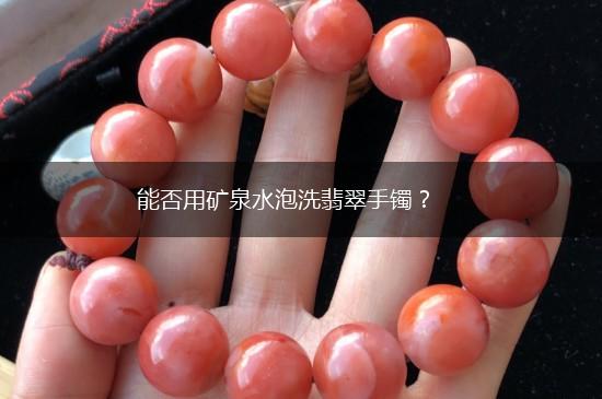 能否用矿泉水泡洗翡翠手镯？,第1张