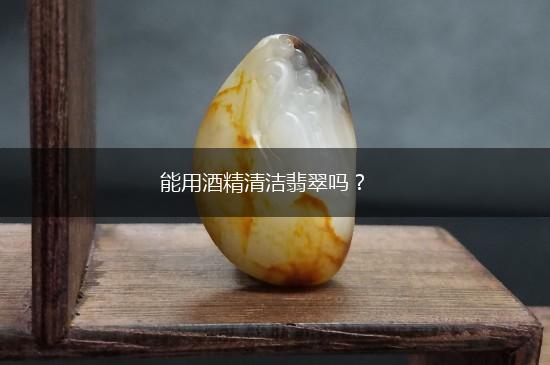 能用酒精清洁翡翠吗？,第1张