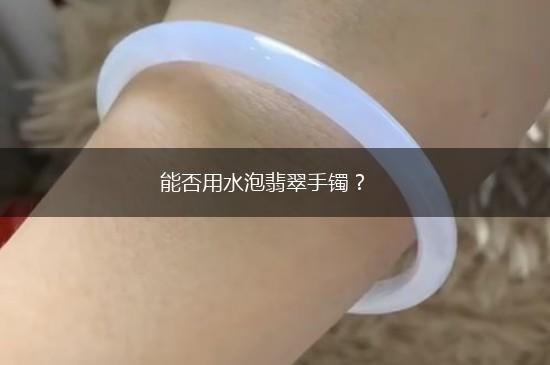 能否用水泡翡翠手镯？,第1张