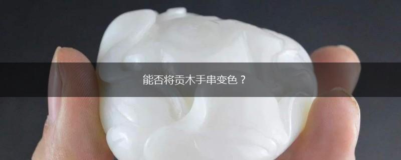 能否将贡木手串变色？,第1张
