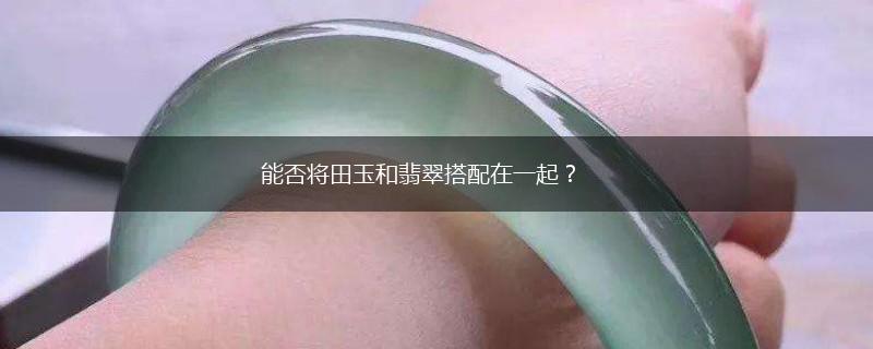 能否将田玉和翡翠搭配在一起？,第1张