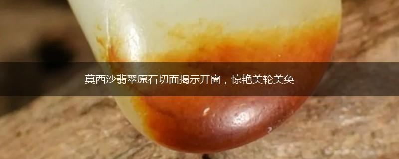莫西沙翡翠原石切面揭示开窗，惊艳美轮美奂,第1张