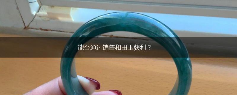 能否通过销售和田玉获利？,第1张