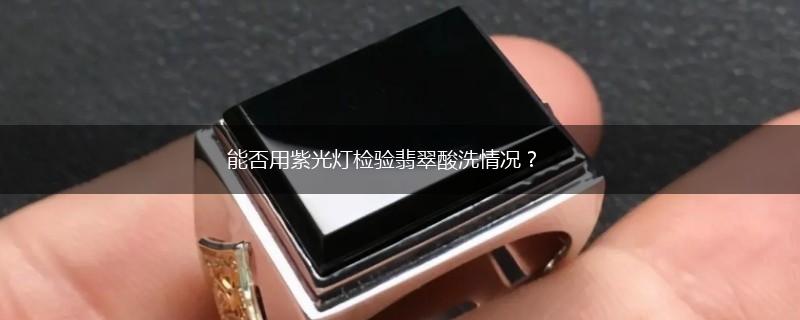 能否用紫光灯检验翡翠酸洗情况？,第1张