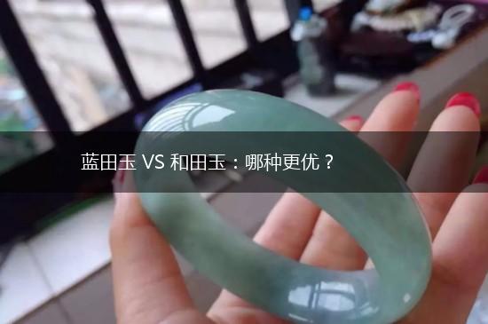 蓝田玉 VS 和田玉：哪种更优？,第1张