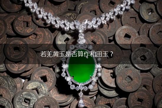 若羌黄玉是否算作和田玉？,第1张