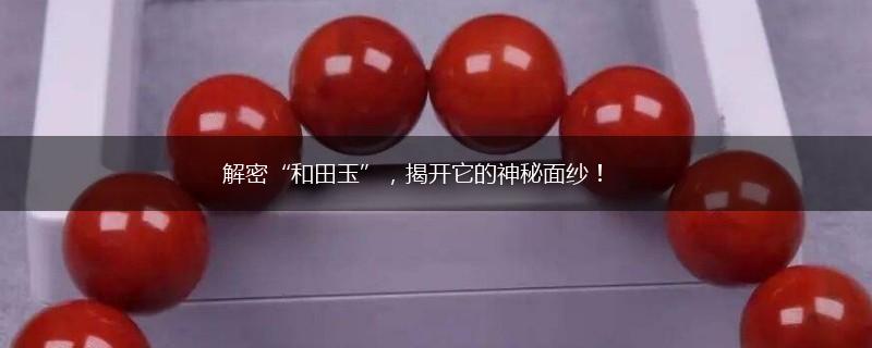 解密“和田玉”，揭开它的神秘面纱！,第1张