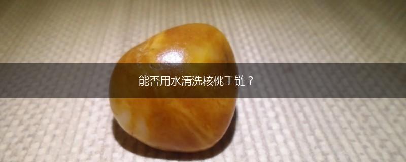 能否用水清洗核桃手链？,第1张
