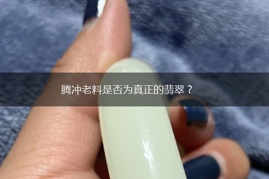 腾冲老料是否为真正的翡翠？,第1张
