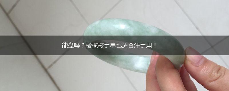 能盘吗？橄榄核手串也适合汗手用！,第1张