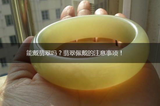 能戴翡翠吗？翡翠佩戴的注意事项！,第1张
