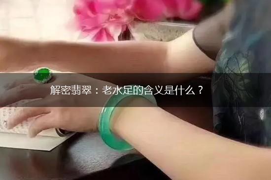 解密翡翠：老水足的含义是什么？,第1张