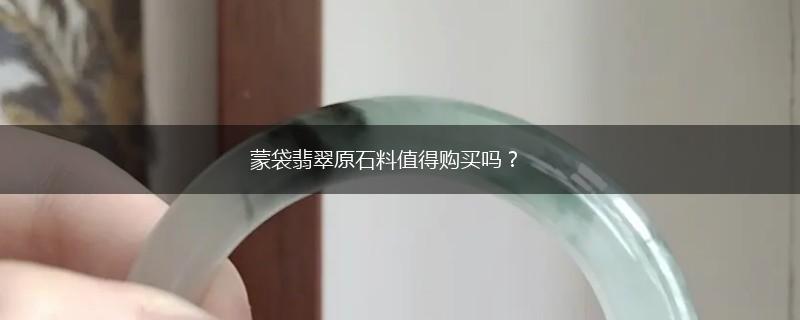 蒙袋翡翠原石料值得购买吗？,第1张