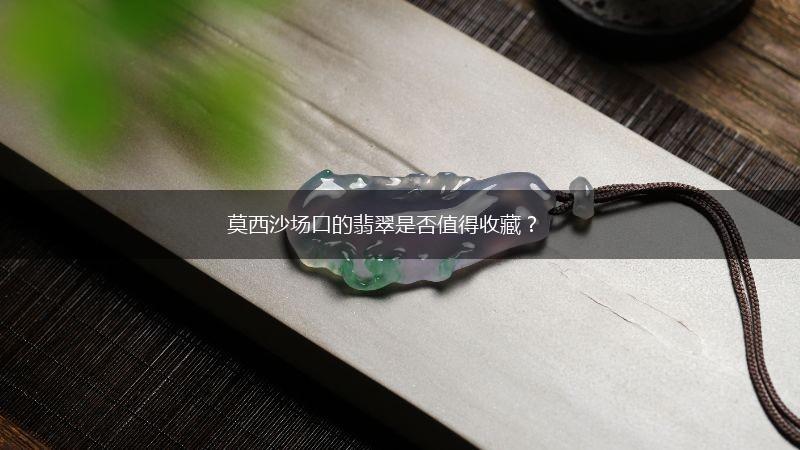 莫西沙场口的翡翠是否值得收藏？,第1张