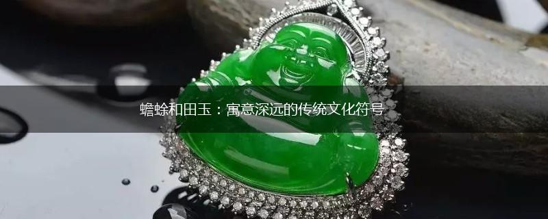 蟾蜍和田玉：寓意深远的传统文化符号,第1张