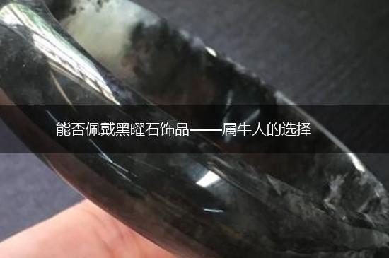 能否佩戴黑曜石饰品——属牛人的选择,第1张