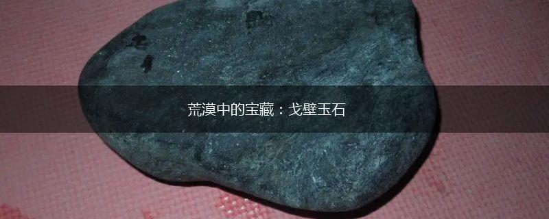 荒漠中的宝藏：戈壁玉石,第1张