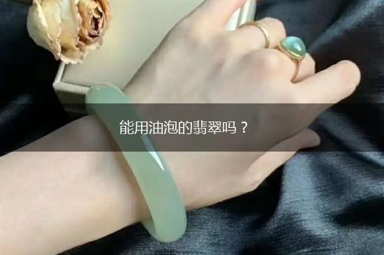能用油泡的翡翠吗？,第1张