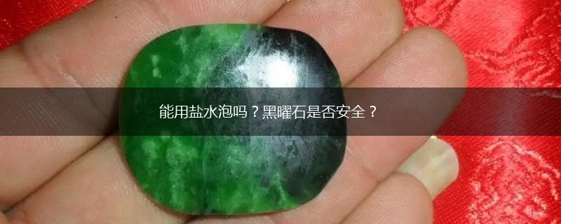 能用盐水泡吗？黑曜石是否安全？,第1张