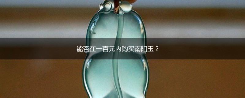 能否在一百元内购买南阳玉？,第1张