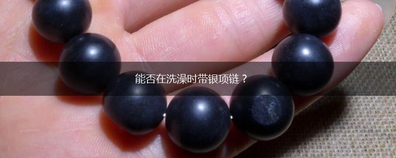 能否在洗澡时带银项链？,第1张