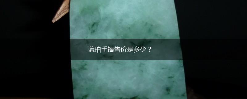 蓝珀手镯售价是多少？,第1张