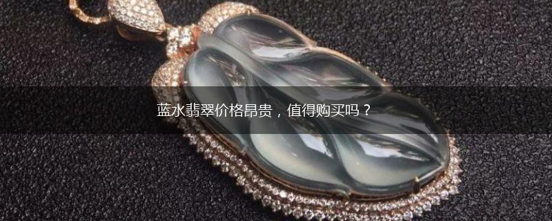 蓝水翡翠价格昂贵，值得购买吗？,第1张