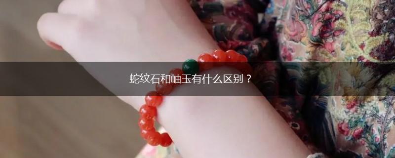 蛇纹石和岫玉有什么区别？,第1张