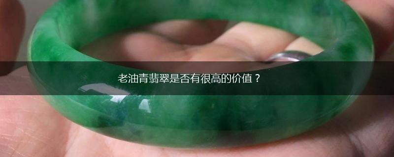 老油青翡翠是否有很高的价值？,第1张