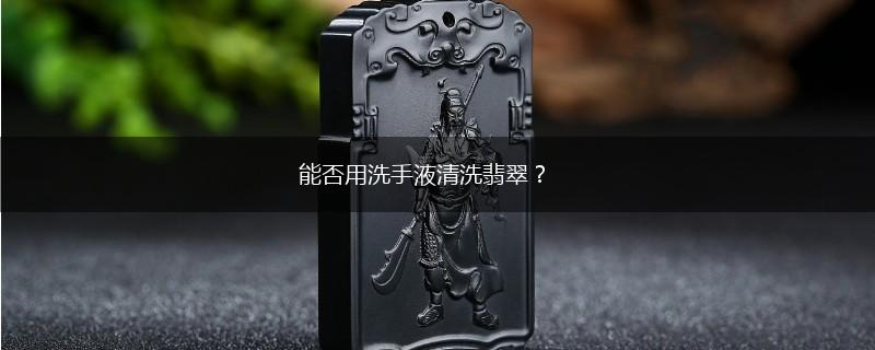 能否用洗手液清洗翡翠？,第1张