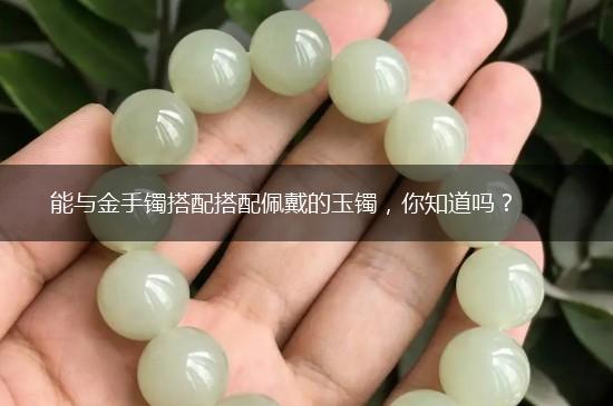 能与金手镯搭配搭配佩戴的玉镯，你知道吗？,第1张